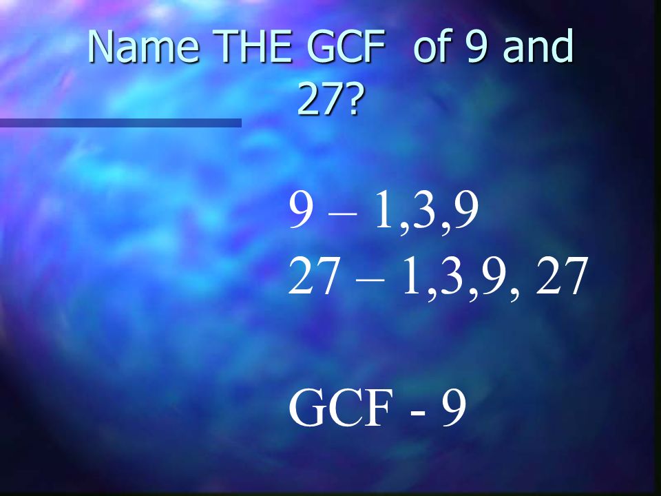 Name THE GCF of 9 and 27 9 – 1,3,9 27 – 1,3,9, 27 GCF - 9