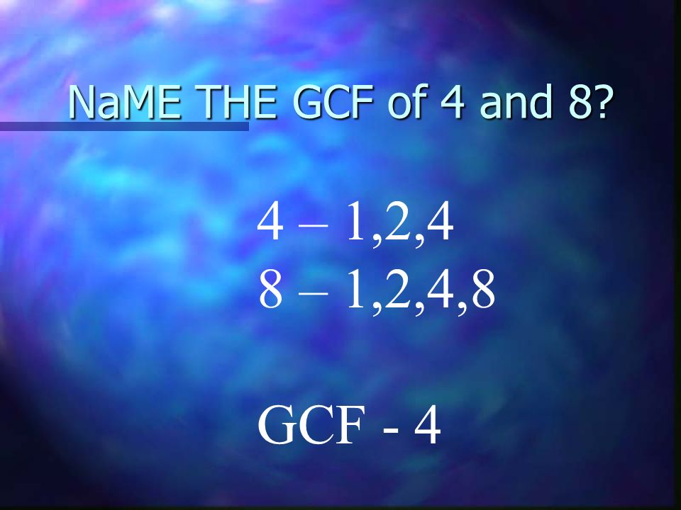 NaME THE GCF of 4 and 8 4 – 1,2,4 8 – 1,2,4,8 GCF - 4