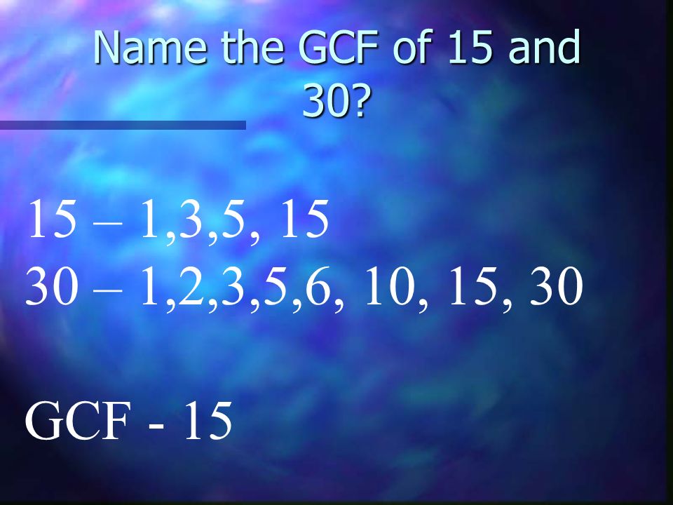 Name the GCF of 15 and – 1,3,5, – 1,2,3,5,6, 10, 15, 30 GCF - 15