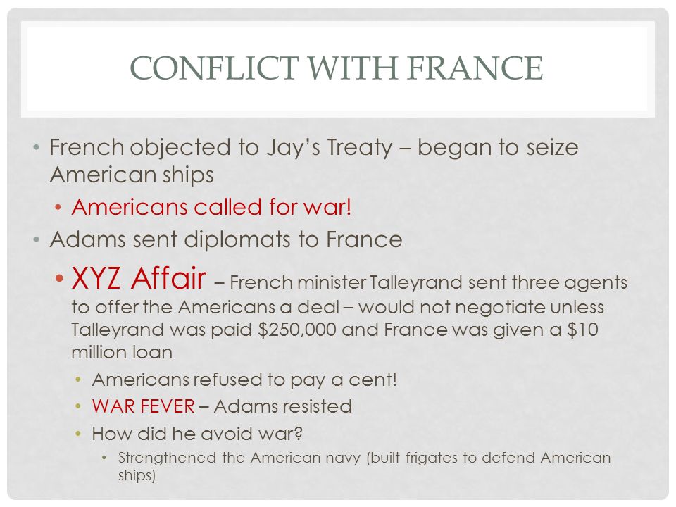 Conflict with France French objected to Jay’s Treaty – began to seize American ships. Americans called for war!
