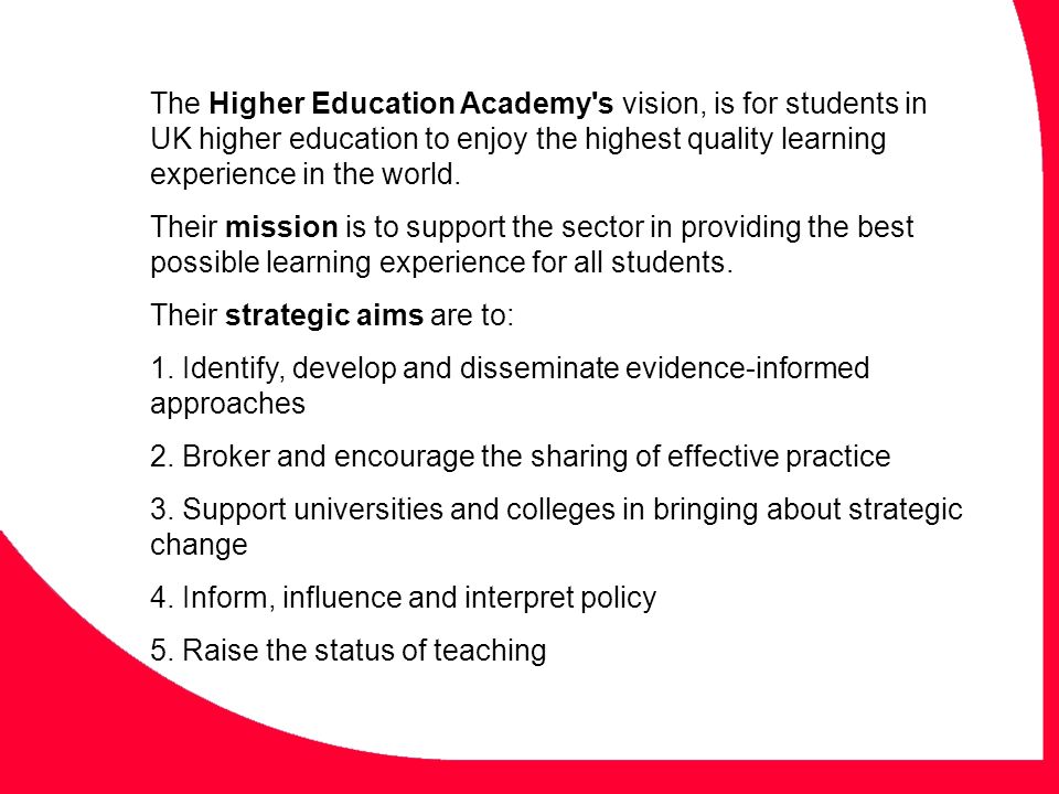 The Higher Education Academy s vision, is for students in UK higher education to enjoy the highest quality learning experience in the world.