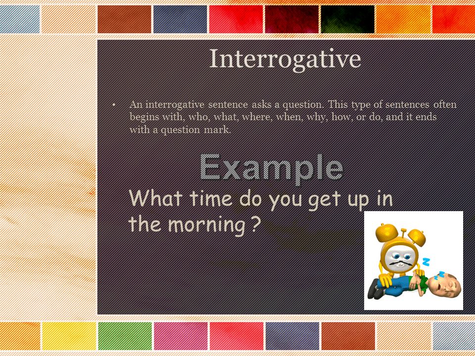 Example Interrogative What time do you get up in the morning