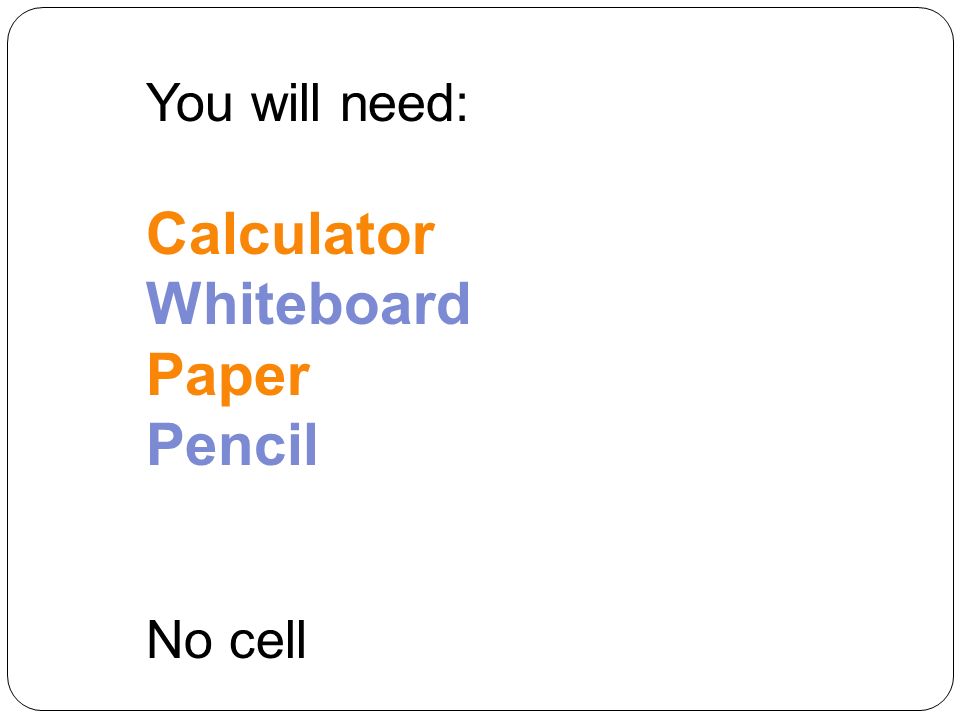 You will need: Calculator Whiteboard Paper Pencil No cell