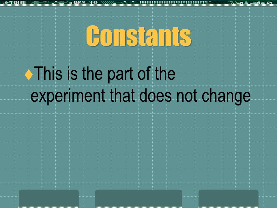 Constants This is the part of the experiment that does not change