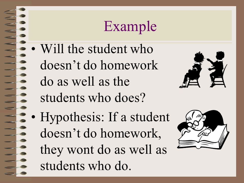 Example Will the student who doesn’t do homework do as well as the students who does