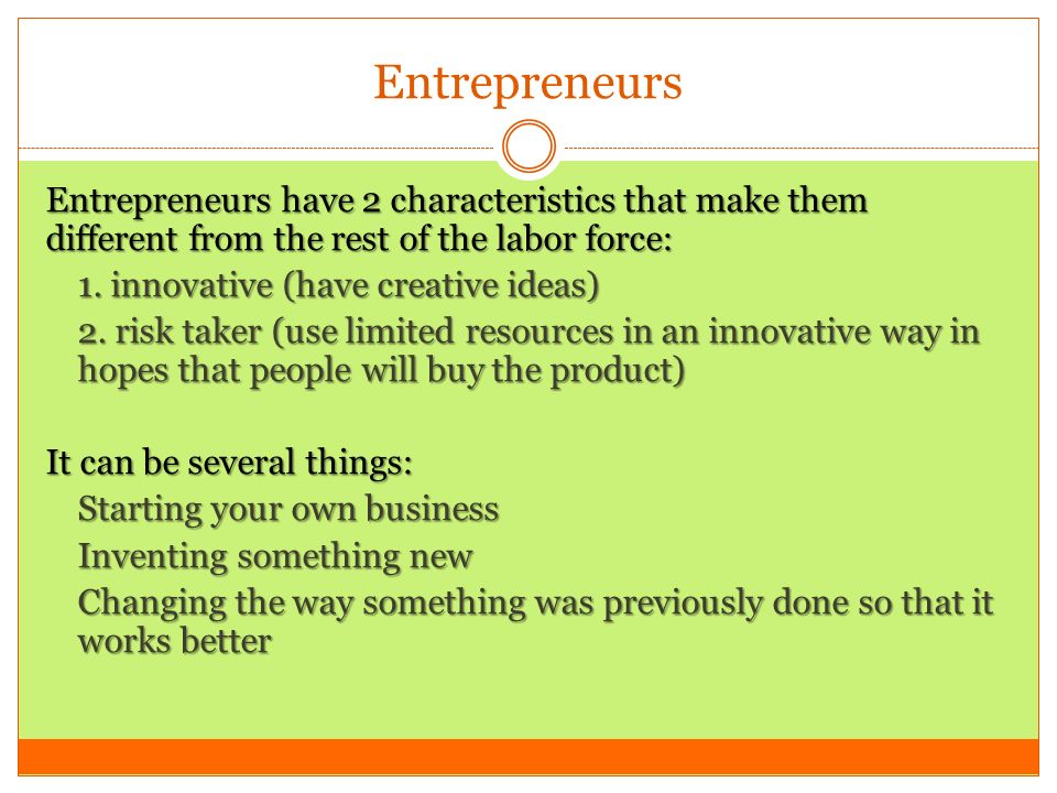 Entrepreneurs Entrepreneurs have 2 characteristics that make them different from the rest of the labor force: