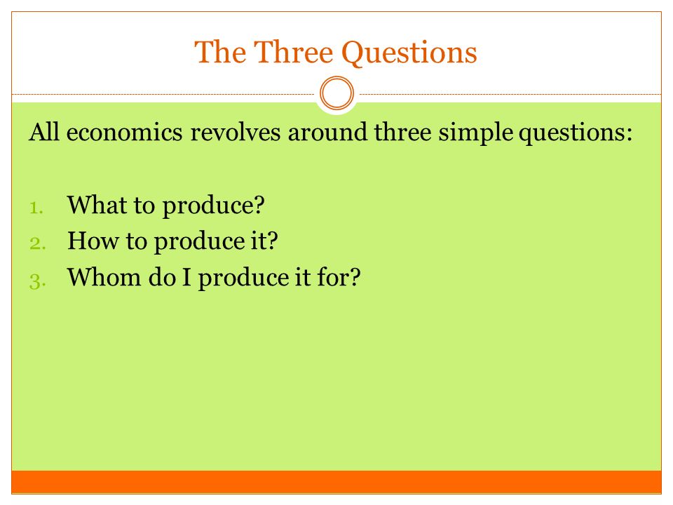 The Three Questions All economics revolves around three simple questions: What to produce How to produce it