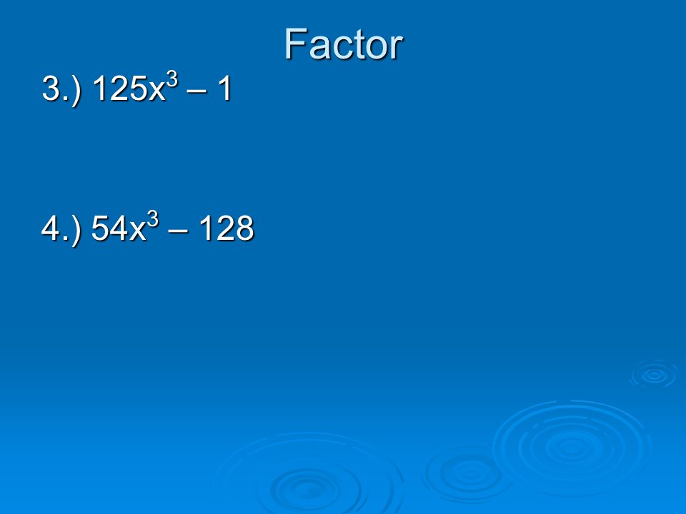 Factor 3.) 125x3 – 1 4.) 54x3 – 128
