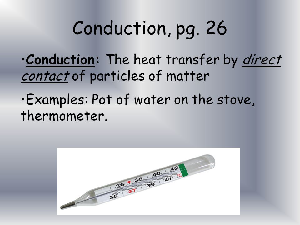 Conduction, pg. 26 Conduction: The heat transfer by direct contact of particles of matter.