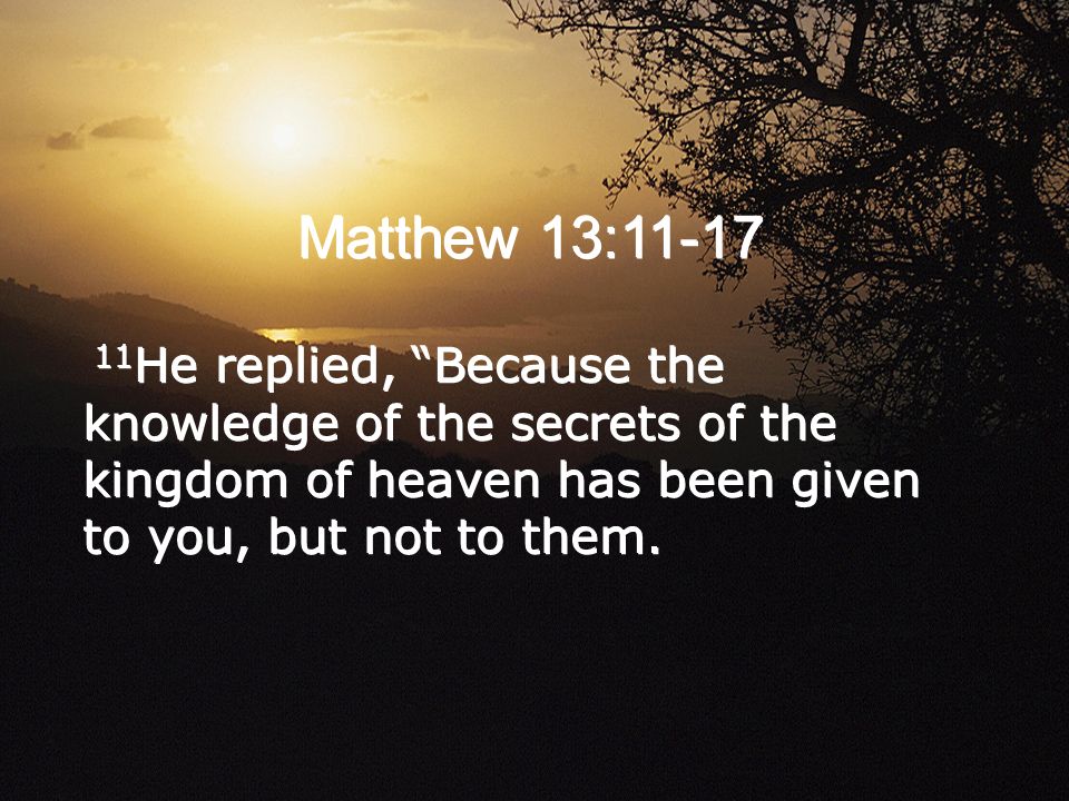 Matthew 13: He replied, Because the knowledge of the secrets of the kingdom of heaven has been given to you, but not to them.