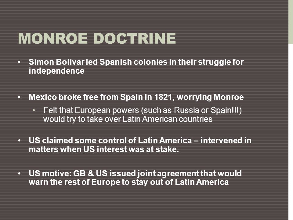 Monroe Doctrine Simon Bolivar led Spanish colonies in their struggle for independence. Mexico broke free from Spain in 1821, worrying Monroe.