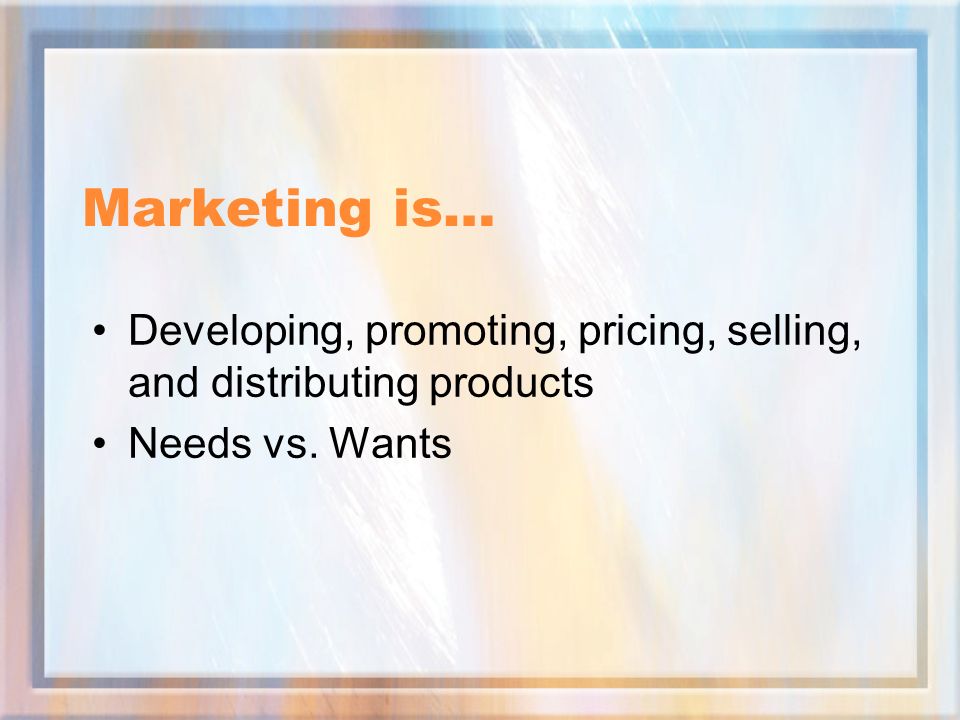 Marketing is… Developing, promoting, pricing, selling, and distributing products Needs vs. Wants
