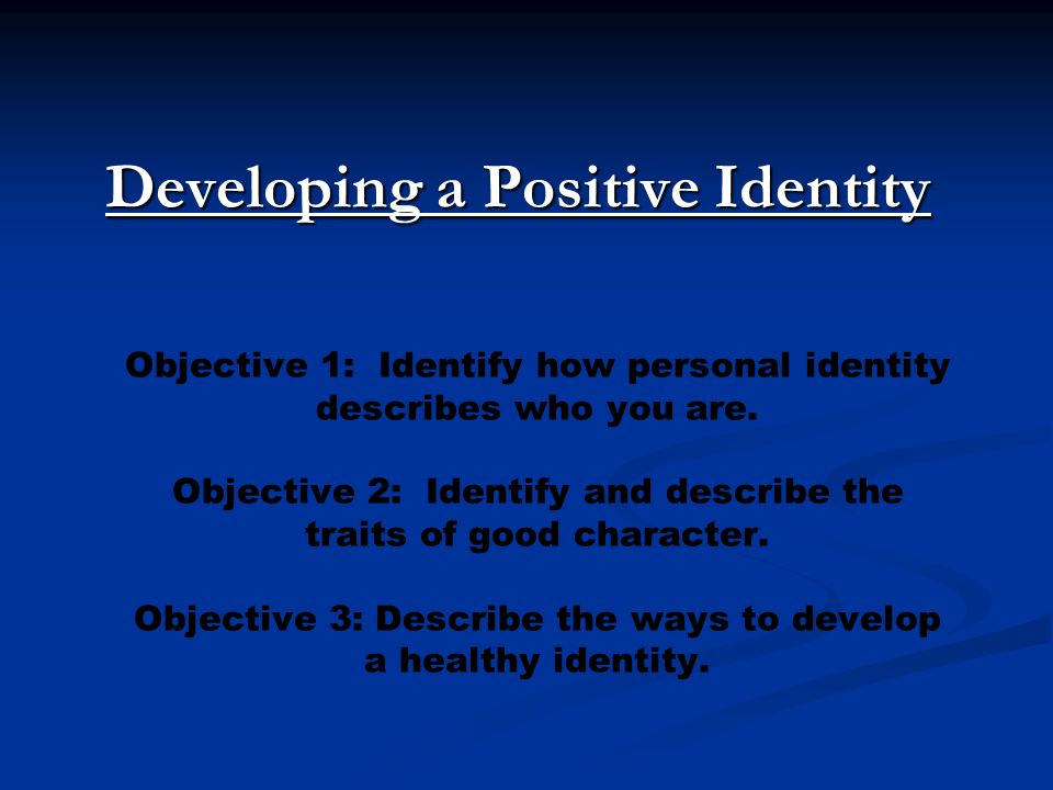 Developing a Positive Identity Objective 1: Identify how personal identity describes who you are.
