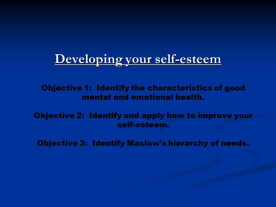 Developing your self-esteem Objective 1: Identify the characteristics of good mental and emotional health.