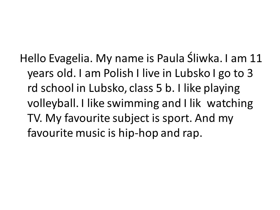 Hello Evagelia. My name is Paula Śliwka. I am 11 years old
