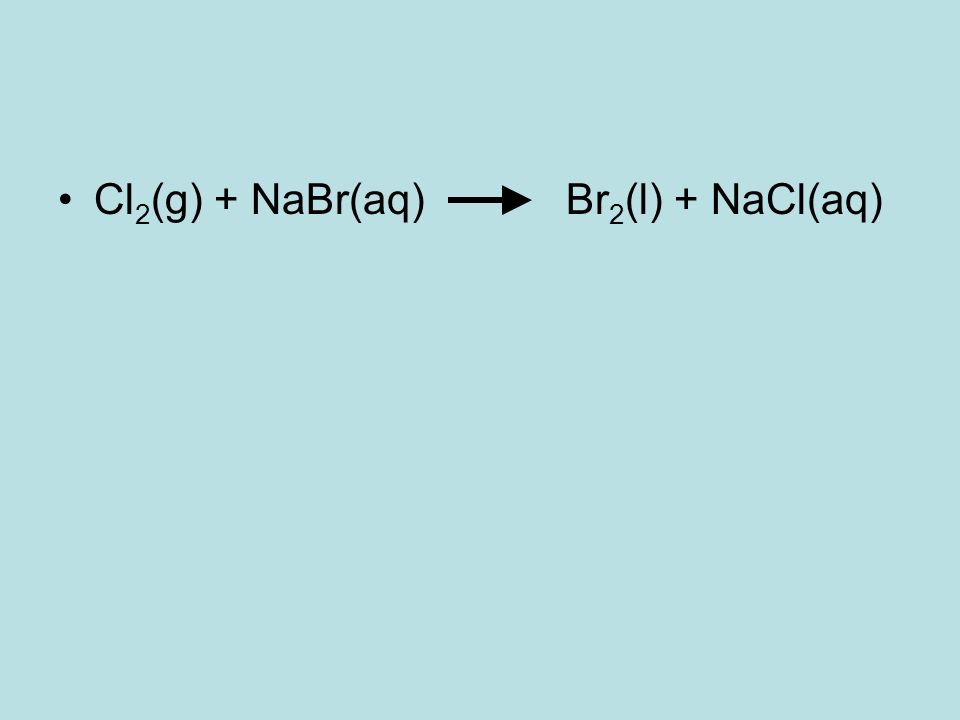 Cl2(g) + NaBr(aq) Br2(l) + NaCl(aq)