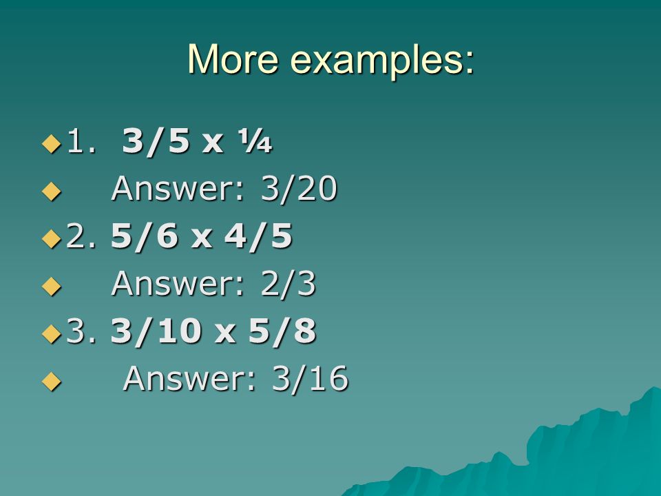 More examples: 1. 3/5 x ¼ Answer: 3/ /6 x 4/5 Answer: 2/3