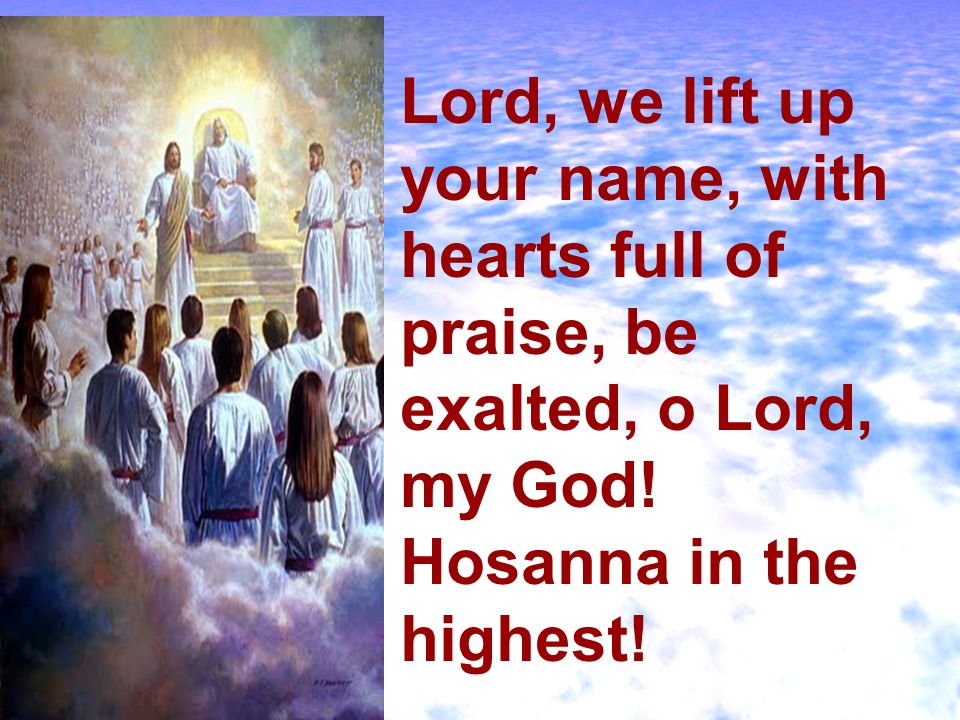 Lord, we lift up your name, with hearts full of praise, be exalted, o Lord, my God.