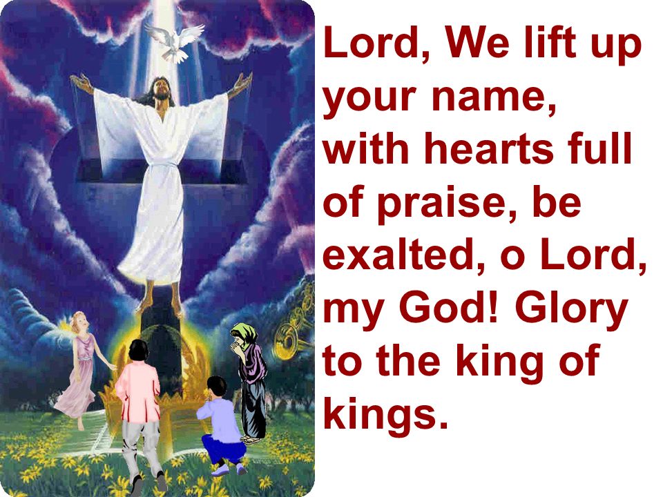 Lord, We lift up your name, with hearts full of praise, be exalted, o Lord, my God.