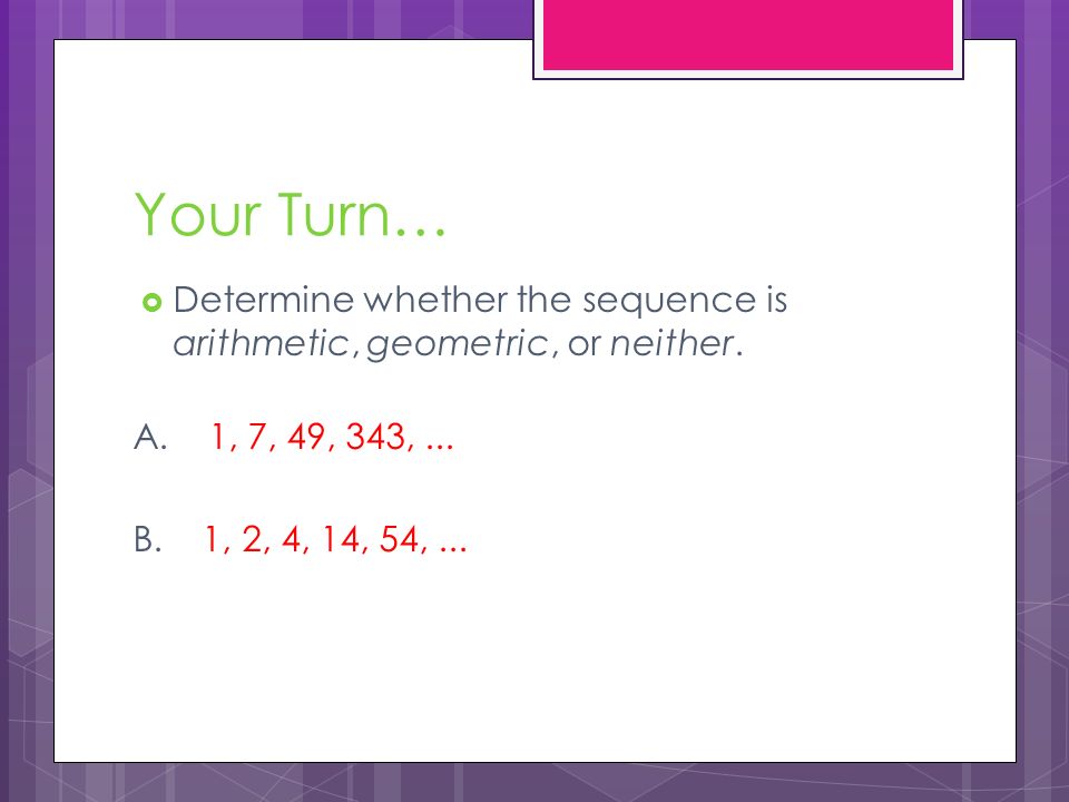 Your Turn… Determine whether the sequence is arithmetic, geometric, or neither. A. 1, 7, 49, 343, ...