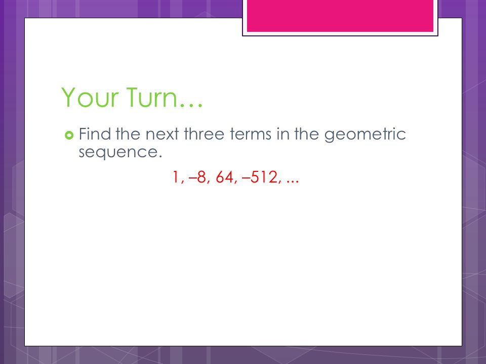 Your Turn… Find the next three terms in the geometric sequence.