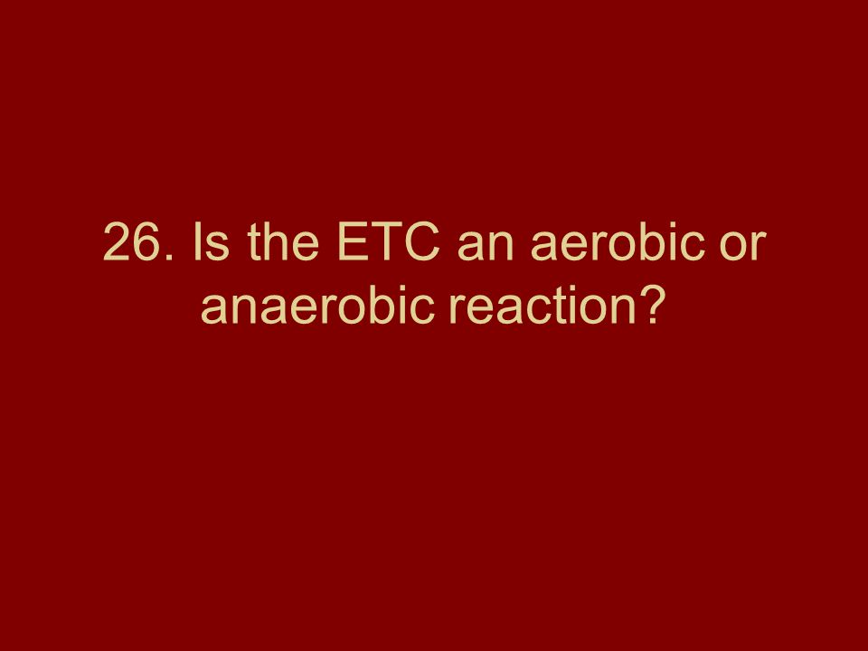 26. Is the ETC an aerobic or anaerobic reaction