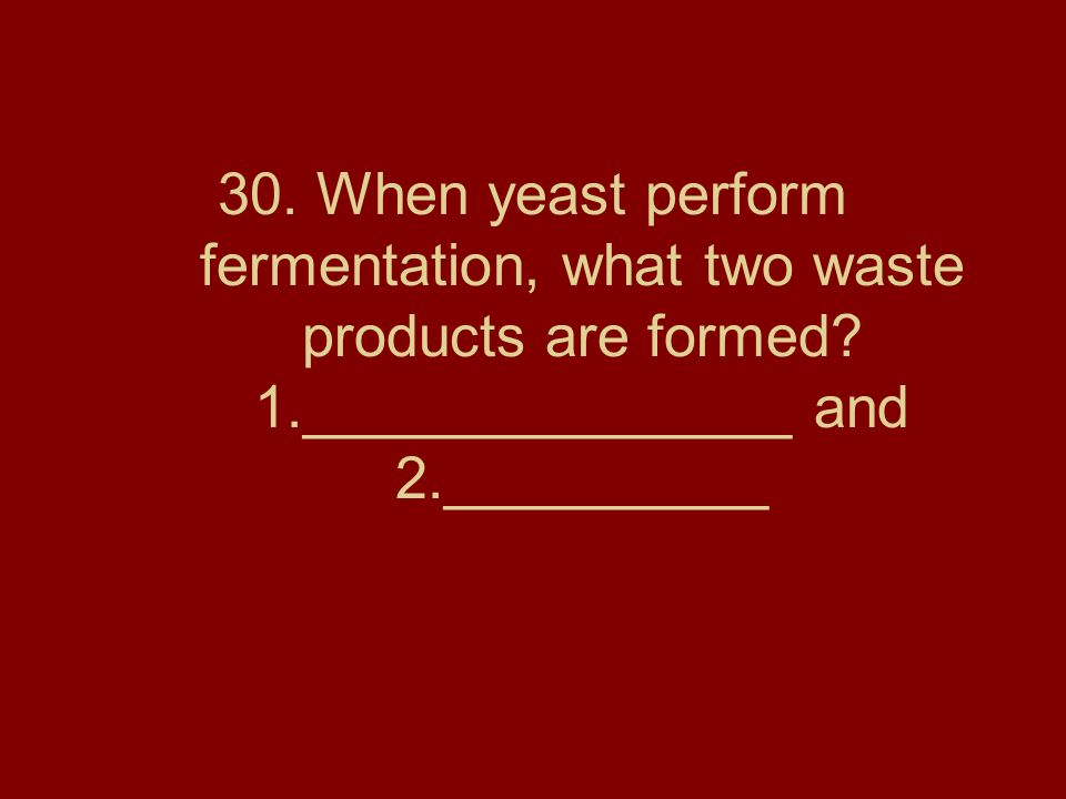 30. When yeast perform fermentation, what two waste products are formed.