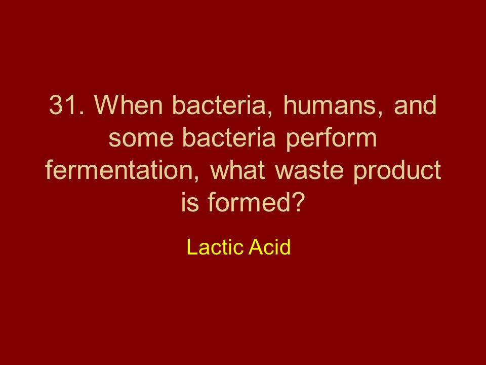31. When bacteria, humans, and some bacteria perform fermentation, what waste product is formed
