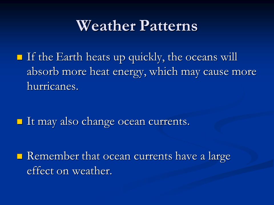 Weather Patterns If the Earth heats up quickly, the oceans will absorb more heat energy, which may cause more hurricanes.