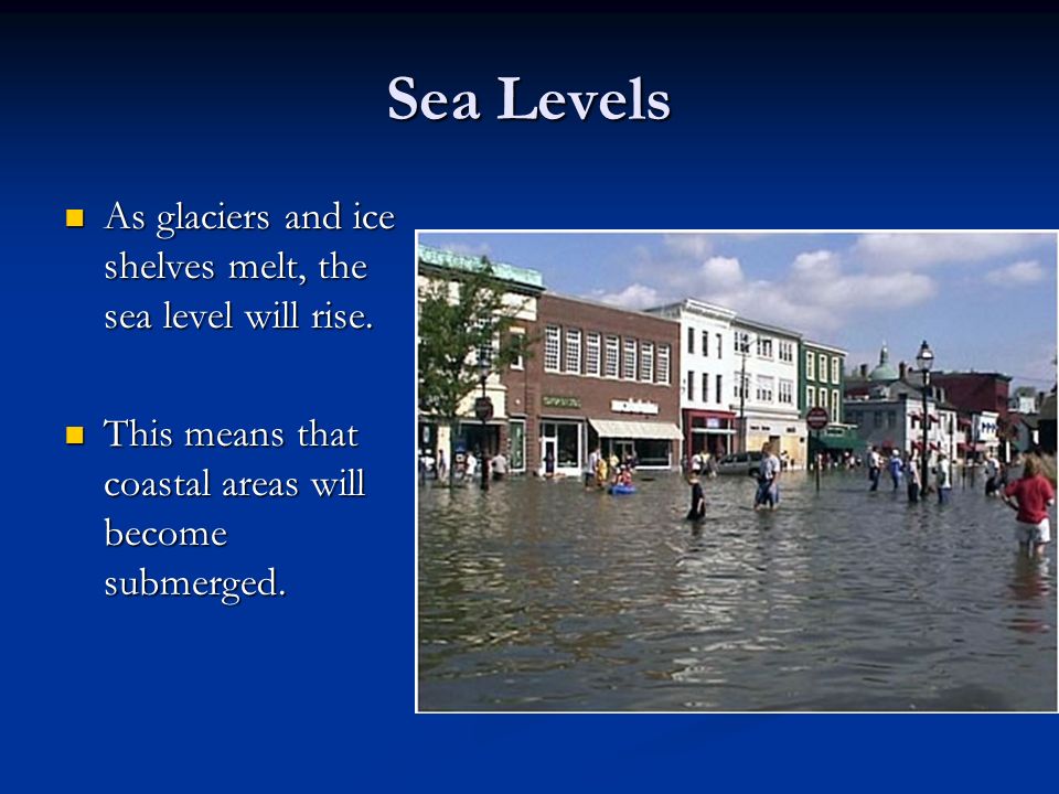 Sea Levels As glaciers and ice shelves melt, the sea level will rise.