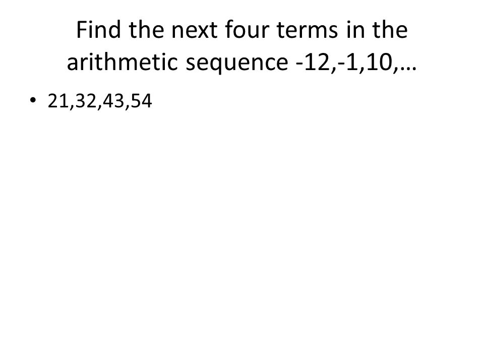 Find the next four terms in the arithmetic sequence -12,-1,10,…