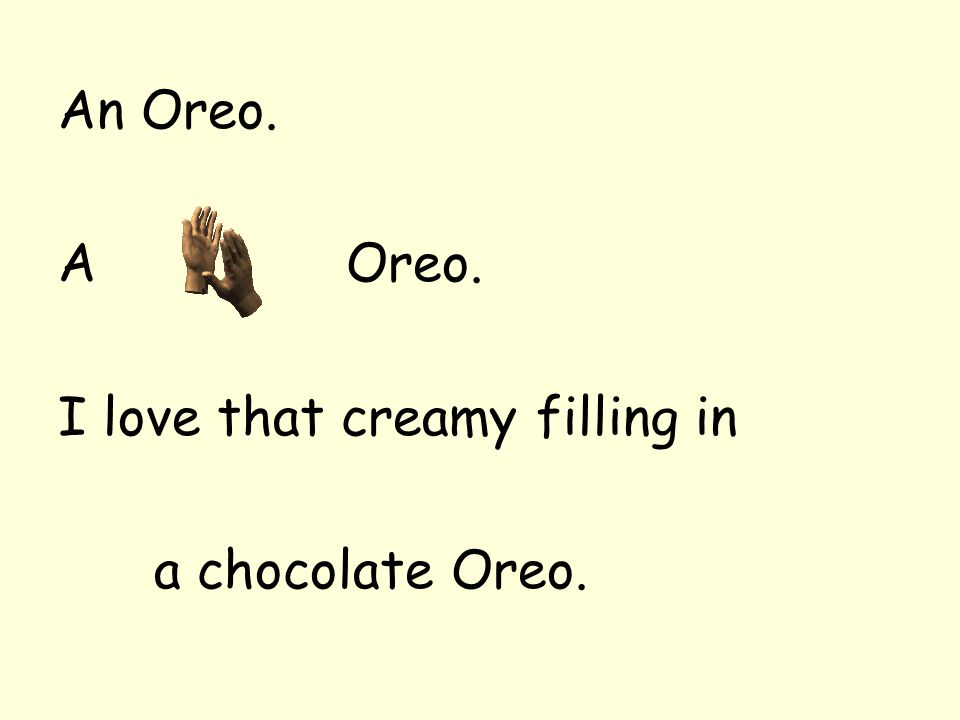 An Oreo. A Oreo. I love that creamy filling in a chocolate Oreo.