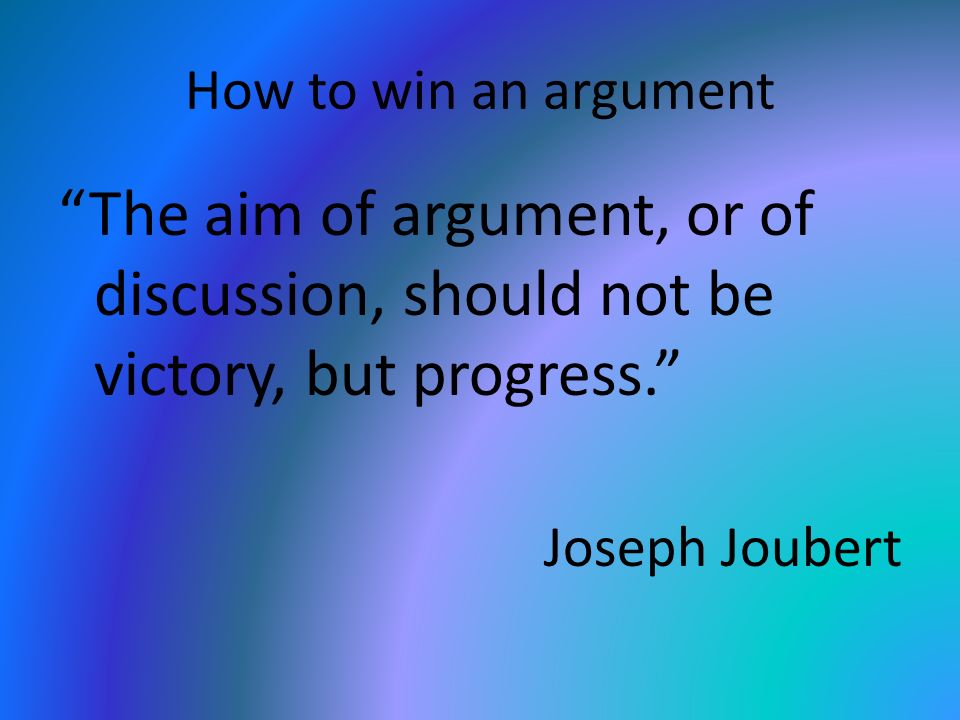 How to win an argument The aim of argument, or of discussion, should not be victory, but progress.
