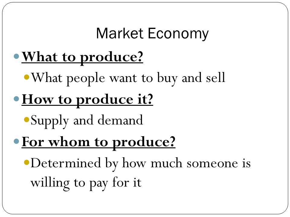 Market Economy What to produce What people want to buy and sell. How to produce it Supply and demand.