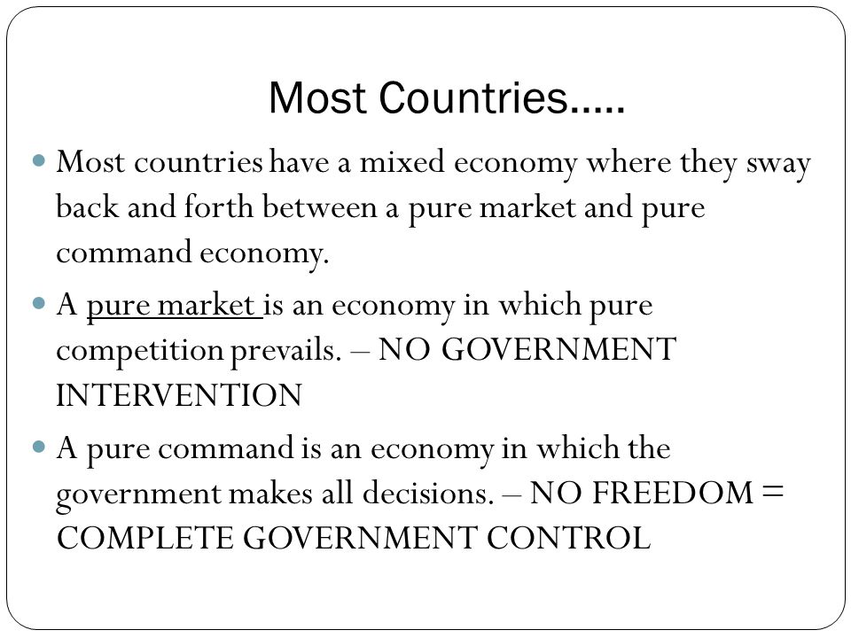 Most Countries….. Most countries have a mixed economy where they sway back and forth between a pure market and pure command economy.
