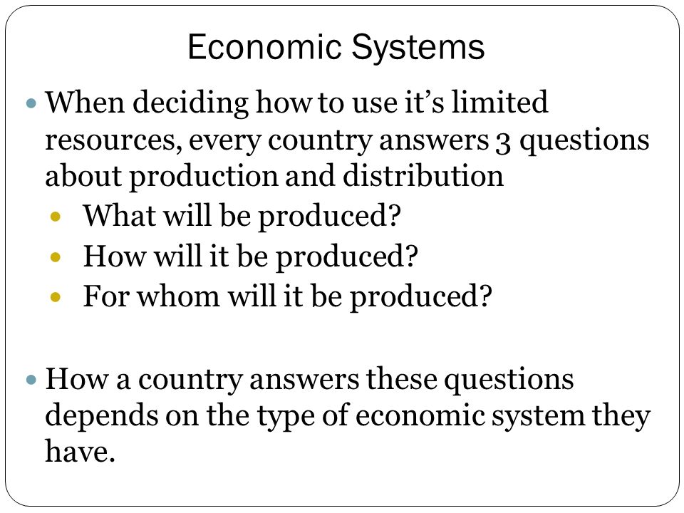 Economic Systems When deciding how to use it’s limited resources, every country answers 3 questions about production and distribution.