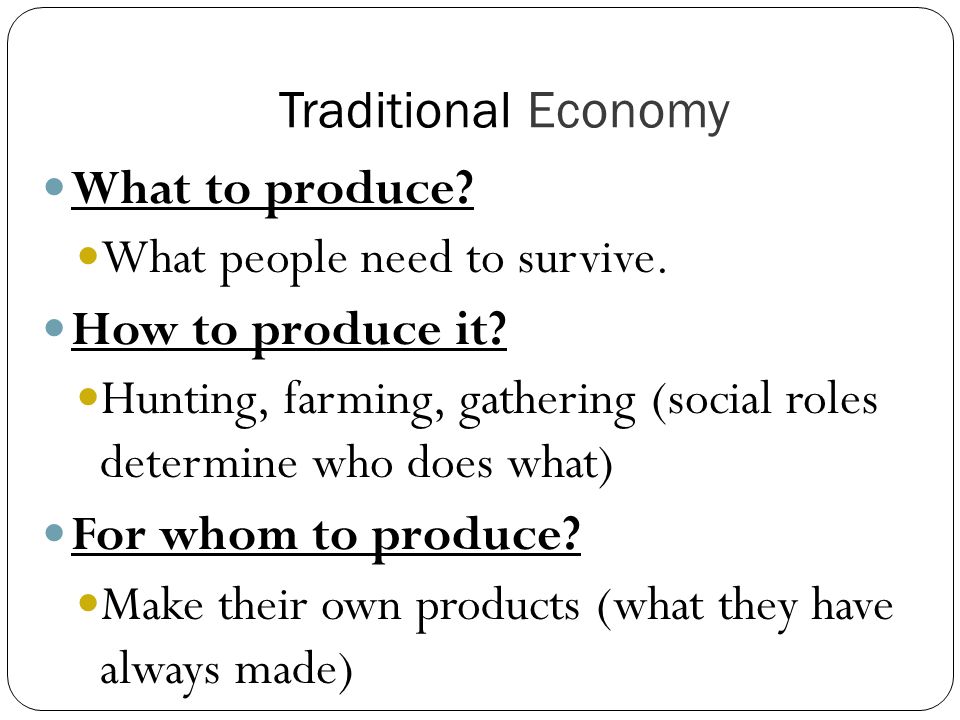 Traditional Economy What to produce What people need to survive. How to produce it
