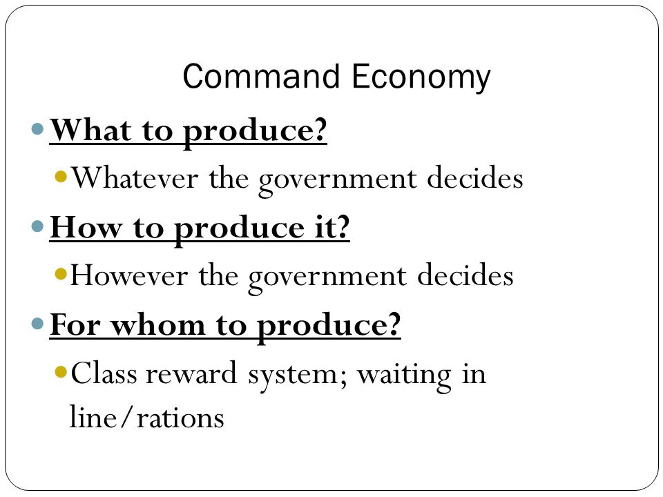 Command Economy What to produce Whatever the government decides. How to produce it However the government decides.