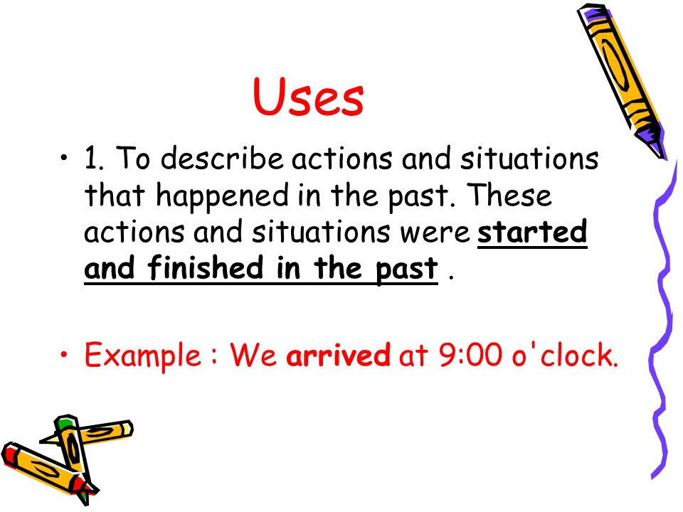 Uses 1. To describe actions and situations that happened in the past. These actions and situations were started and finished in the past .