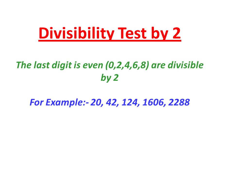 Divisibility Test by 2 The last digit is even (0,2,4,6,8) are divisible by 2 For Example:- 20, 42, 124, 1606, 2288