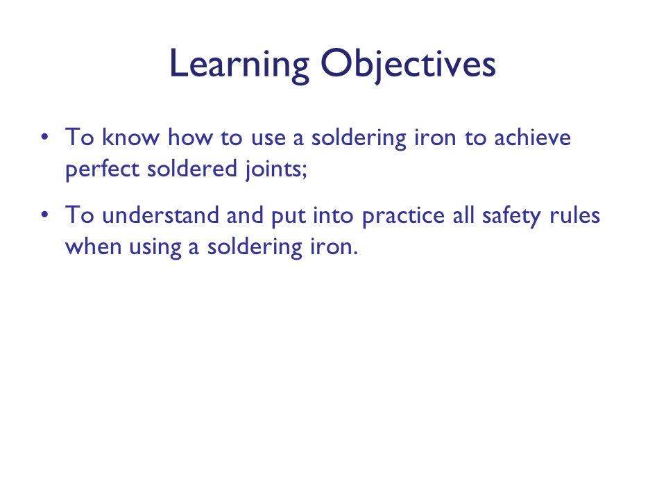 Learning Objectives To know how to use a soldering iron to achieve perfect soldered joints;
