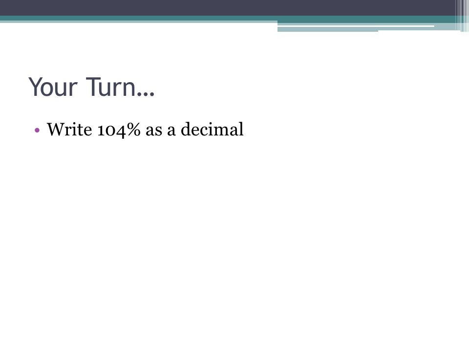 Your Turn… Write 104% as a decimal