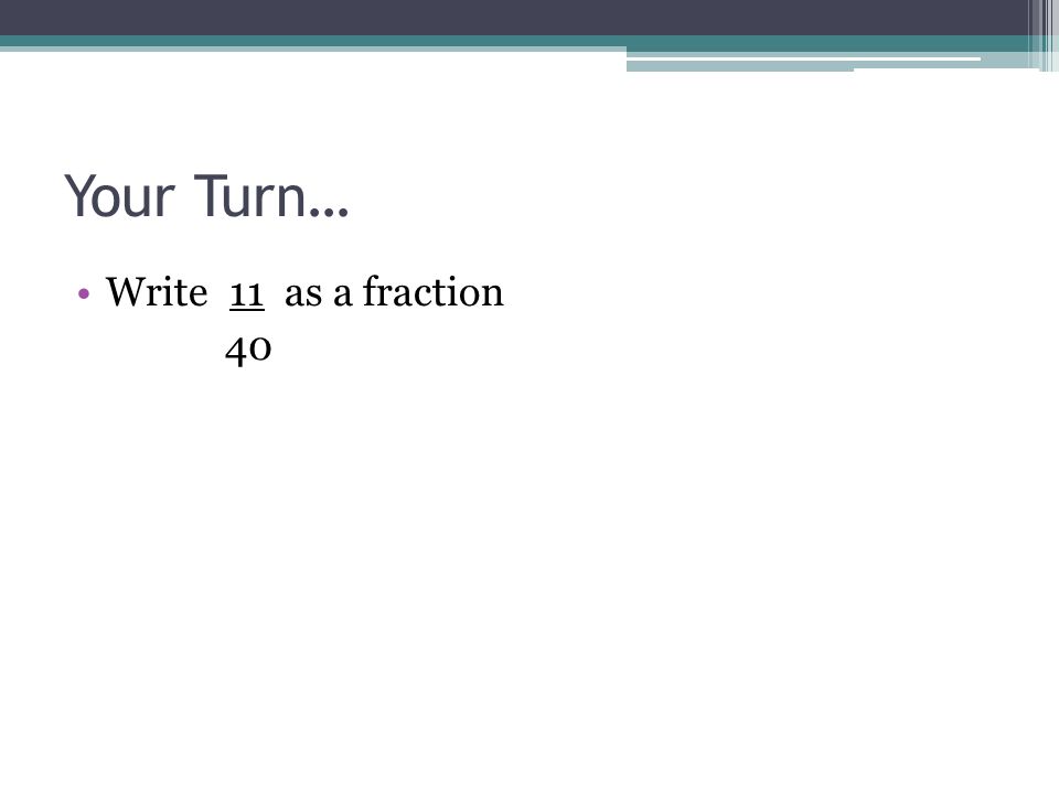 Your Turn… Write 11 as a fraction 40
