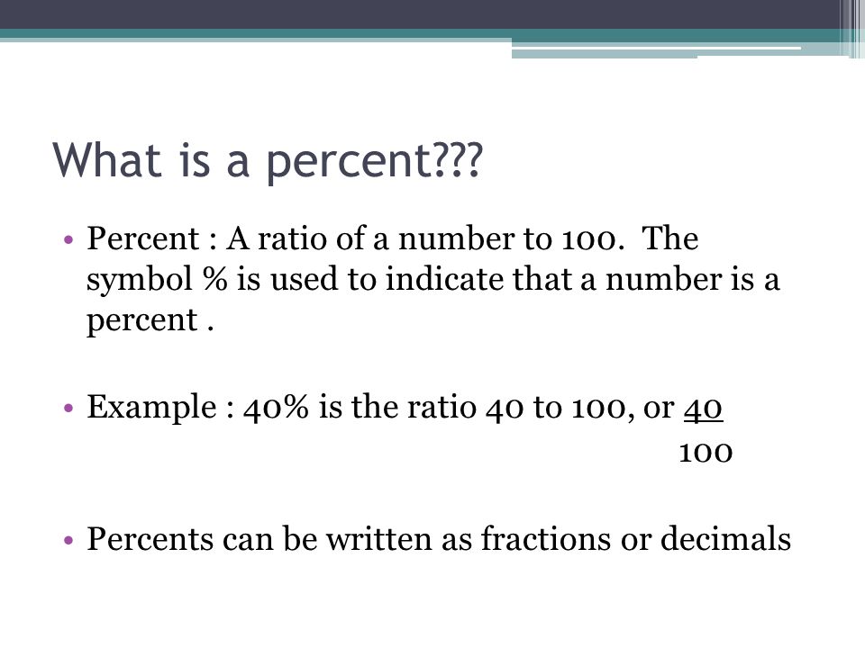 What is a percent Percent : A ratio of a number to 100. The symbol % is used to indicate that a number is a percent .