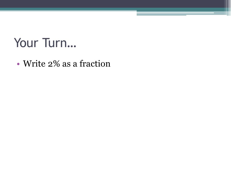 Your Turn… Write 2% as a fraction