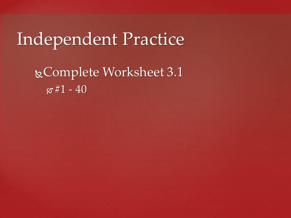 Independent Practice Complete Worksheet 3.1 #1 - 40