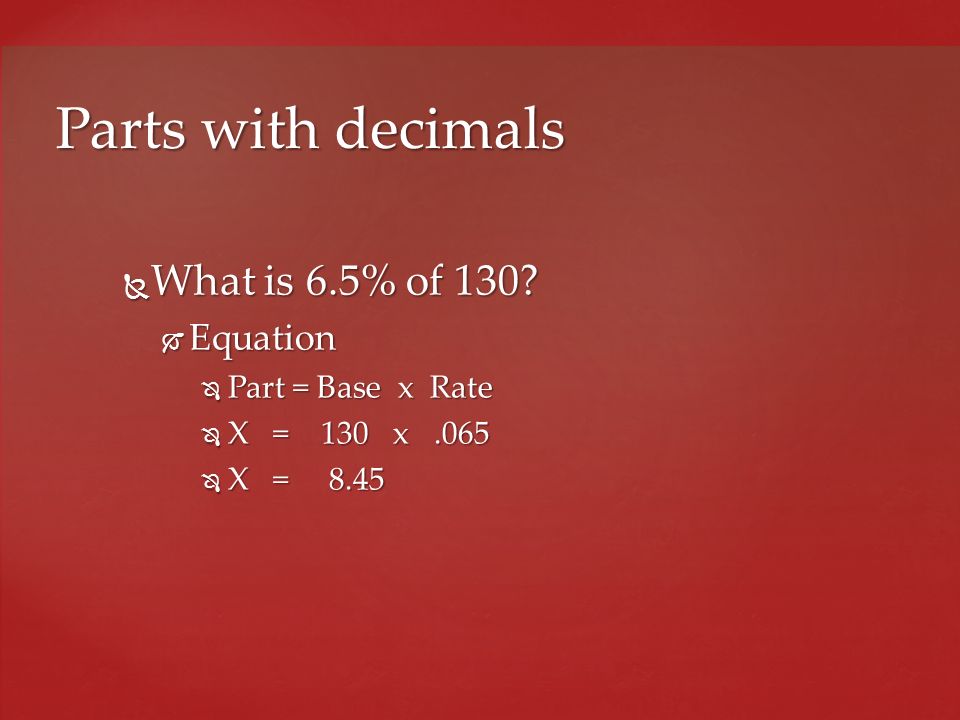 Parts with decimals What is 6.5% of 130 Equation Part = Base x Rate