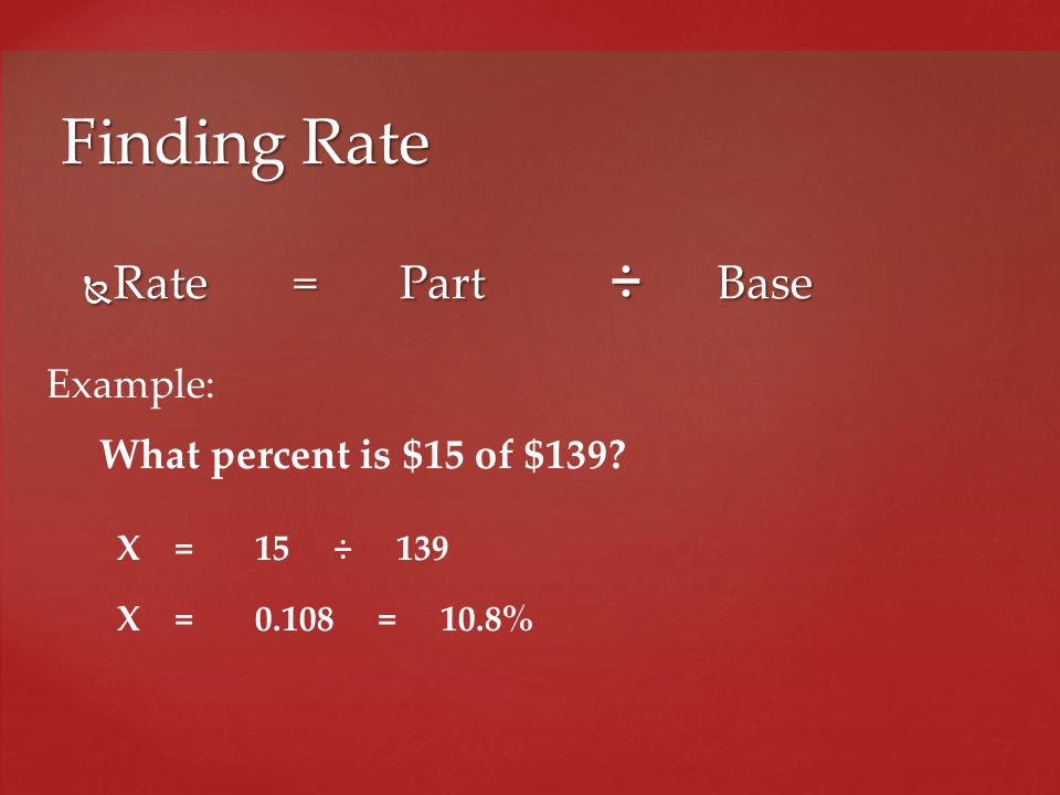 Finding Rate Rate = Part ÷ Base Example: What percent is $15 of $139