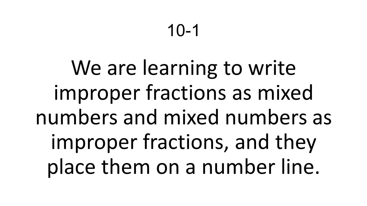 10-1 We are learning to write improper fractions as mixed numbers and mixed numbers as improper fractions, and they place them on a number line.