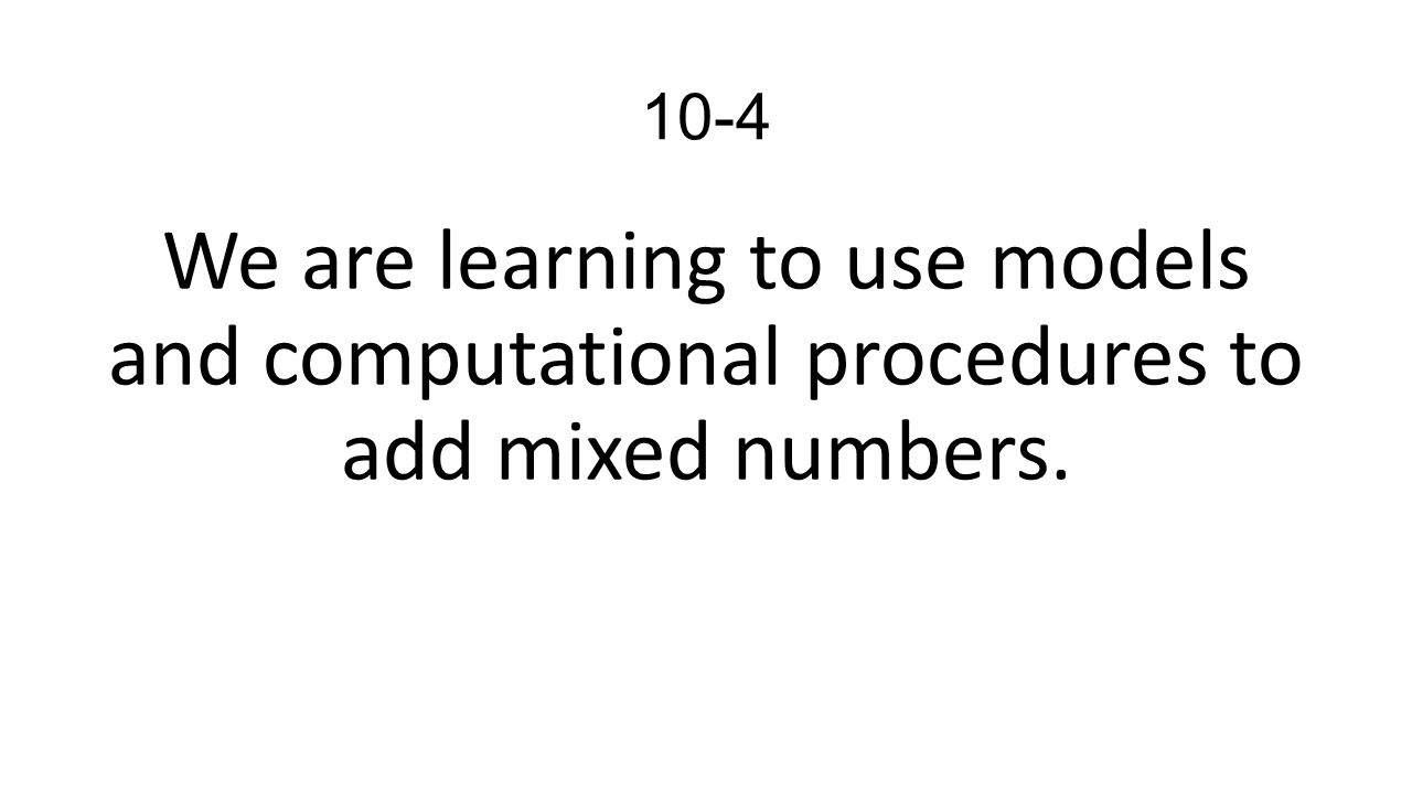 10-4 We are learning to use models and computational procedures to add mixed numbers.
